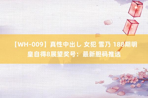 【WH-009】真性中出し 女犯 雪乃 188期明皇自得8展望奖号：最新胆码推选