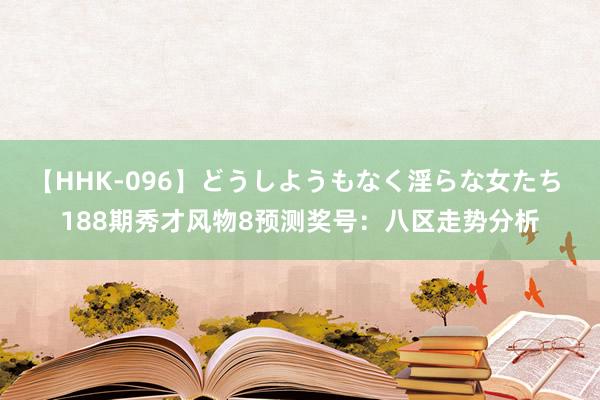 【HHK-096】どうしようもなく淫らな女たち 188期秀才风物8预测奖号：八区走势分析