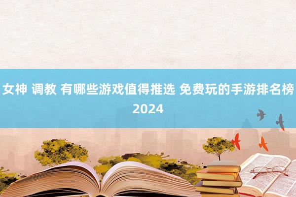 女神 调教 有哪些游戏值得推选 免费玩的手游排名榜2024