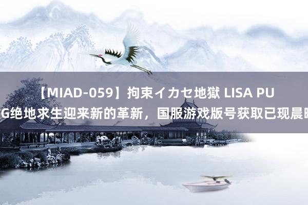 【MIAD-059】拘束イカセ地獄 LISA PUBG绝地求生迎来新的革新，国服游戏版号获取已现晨曦