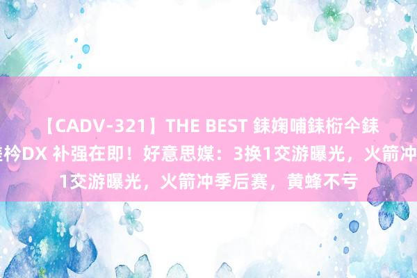 【CADV-321】THE BEST 銇婅哺銇椼仐銇俱仚銆?50浜?鏅傞枔DX 补强在即！好意思媒：3换1交游曝光，火箭冲季后赛，黄蜂不亏