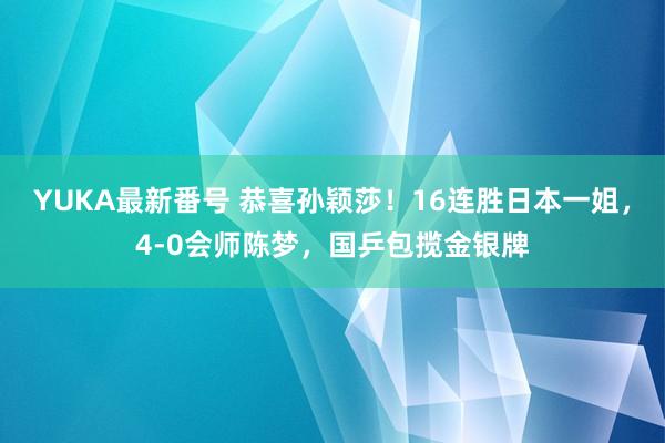 YUKA最新番号 恭喜孙颖莎！16连胜日本一姐，4-0会师陈梦，国乒包揽金银牌