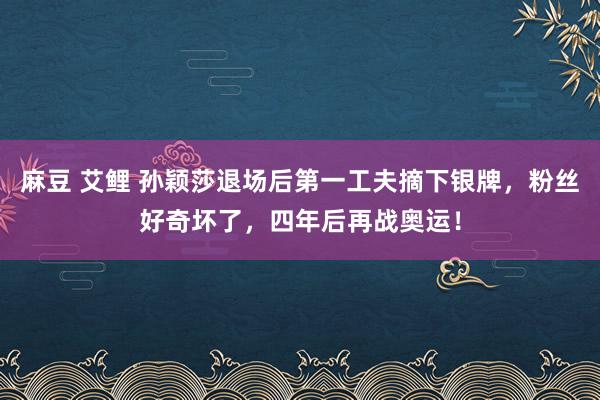 麻豆 艾鲤 孙颖莎退场后第一工夫摘下银牌，粉丝好奇坏了，四年后再战奥运！