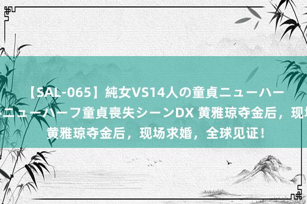 【SAL-065】純女VS14人の童貞ニューハーフ 二度と見れないニューハーフ童貞喪失シーンDX 黄雅琼夺金后，现场求婚，全球见证！