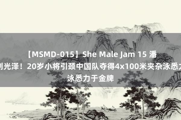 【MSMD-015】She Male Jam 15 潘战乐再创光泽！20岁小将引颈中国队夺得4x100米夹杂泳悉力于金牌