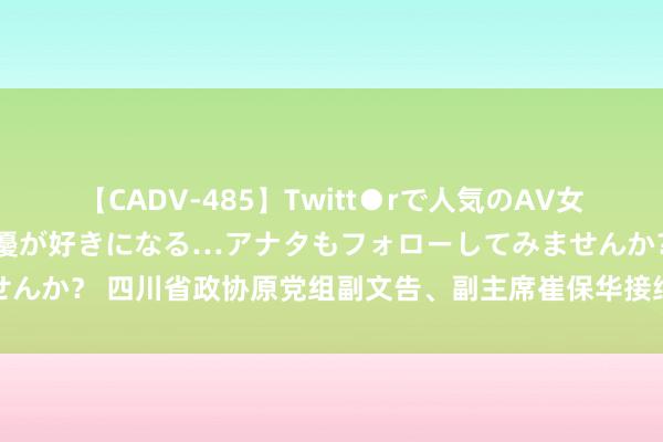 【CADV-485】Twitt●rで人気のAV女優 SNSでますますAV女優が好きになる…アナタもフォローしてみませんか？ 四川省政协原党组副文告、副主席崔保华接纳顺次审查和监察拜访