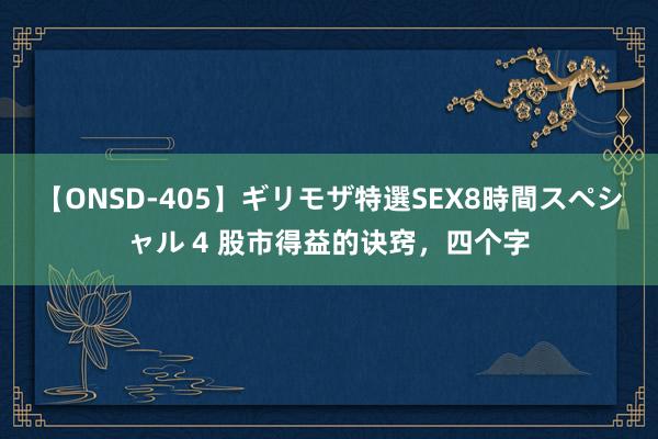 【ONSD-405】ギリモザ特選SEX8時間スペシャル 4 股市得益的诀窍，四个字