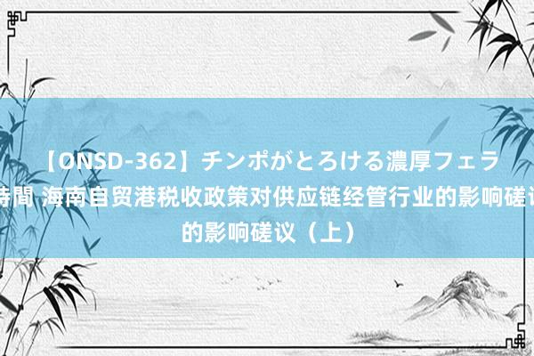 【ONSD-362】チンポがとろける濃厚フェラチオ4時間 海南自贸港税收政策对供应链经管行业的影响磋议（上）