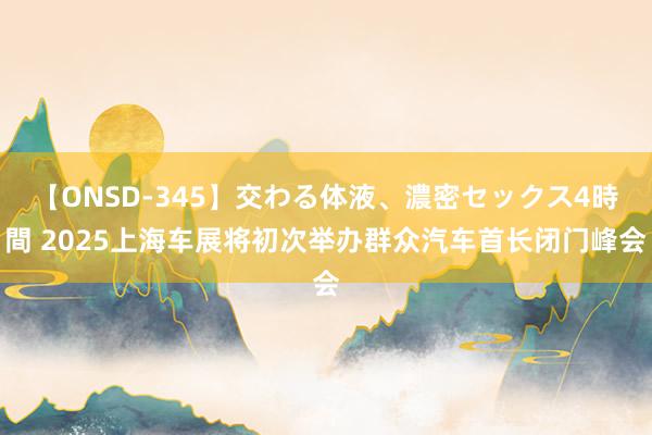 【ONSD-345】交わる体液、濃密セックス4時間 2025上海车展将初次举办群众汽车首长闭门峰会