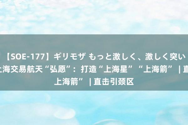 【SOE-177】ギリモザ もっと激しく、激しく突いて Ami 上海交易航天“弘愿”：打造“上海星” “上海箭”  | 直击引颈区