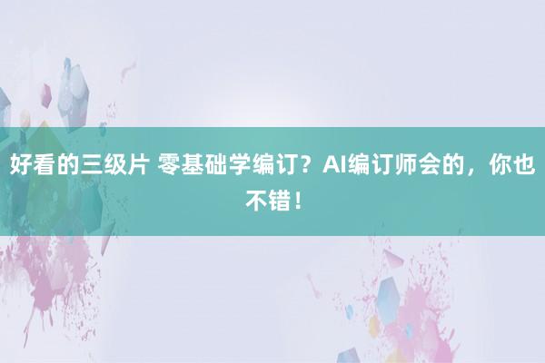 好看的三级片 零基础学编订？AI编订师会的，你也不错！