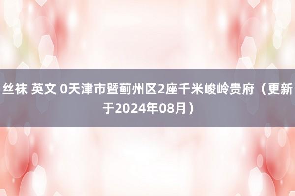 丝袜 英文 0天津市暨蓟州区2座千米峻岭贵府（更新于2024年08月）