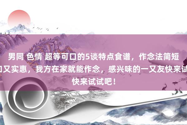 男同 色情 超等可口的5谈特点食谱，作念法简短，可口又实惠，我方在家就能作念，感兴味的一又友快来试试吧！