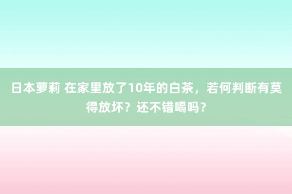 日本萝莉 在家里放了10年的白茶，若何判断有莫得放坏？还不错喝吗？