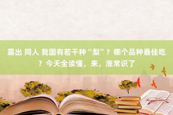 露出 同人 我国有若干种“梨”？哪个品种最佳吃？今天全读懂，来，涨常识了