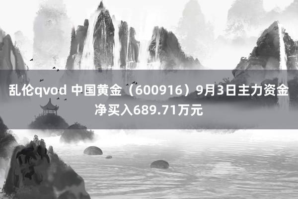 乱伦qvod 中国黄金（600916）9月3日主力资金净买入689.71万元