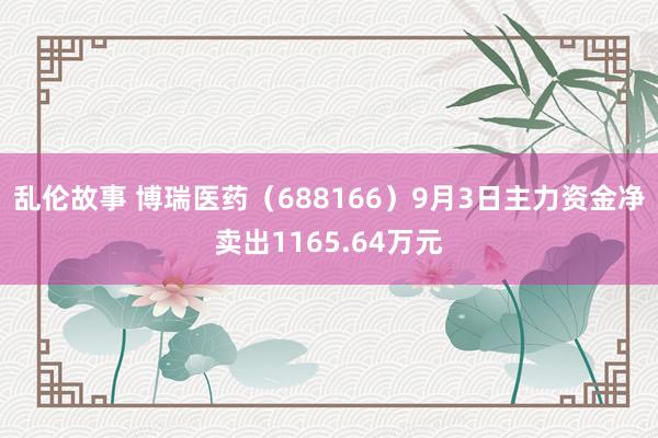 乱伦故事 博瑞医药（688166）9月3日主力资金净卖出1165.64万元