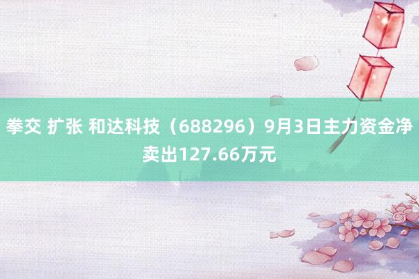 拳交 扩张 和达科技（688296）9月3日主力资金净卖出127.66万元