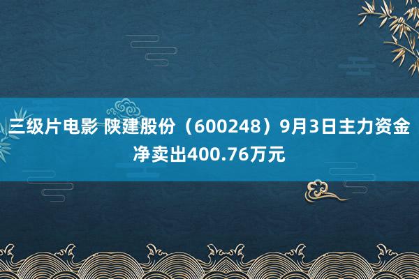 三级片电影 陕建股份（600248）9月3日主力资金净卖出400.76万元