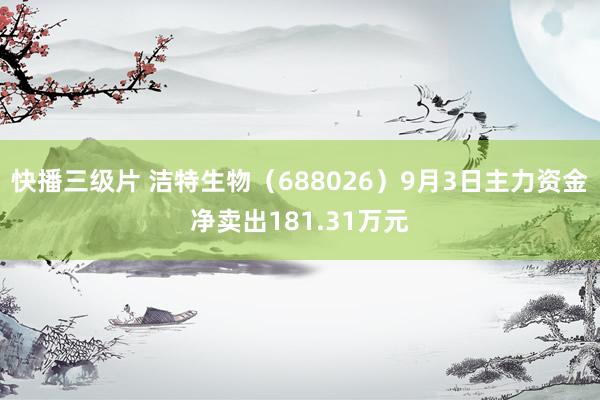 快播三级片 洁特生物（688026）9月3日主力资金净卖出181.31万元