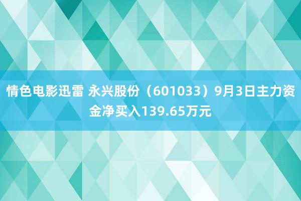 情色电影迅雷 永兴股份（601033）9月3日主力资金净买入139.65万元