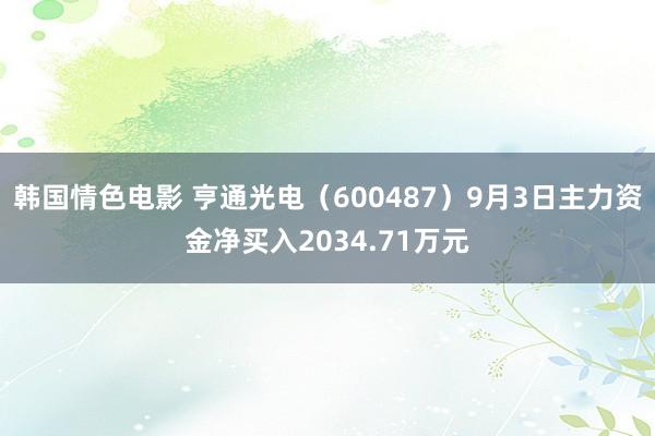 韩国情色电影 亨通光电（600487）9月3日主力资金净买入2034.71万元