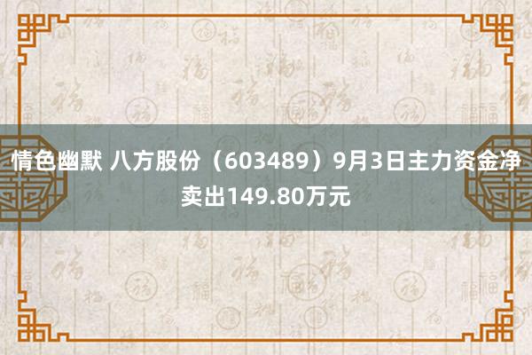 情色幽默 八方股份（603489）9月3日主力资金净卖出149.80万元