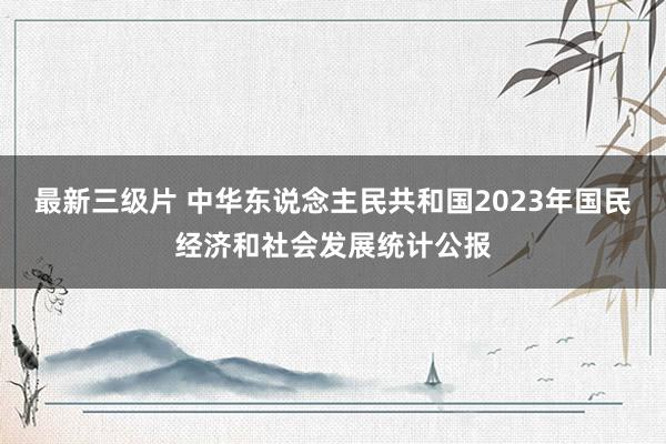 最新三级片 中华东说念主民共和国2023年国民经济和社会发展统计公报