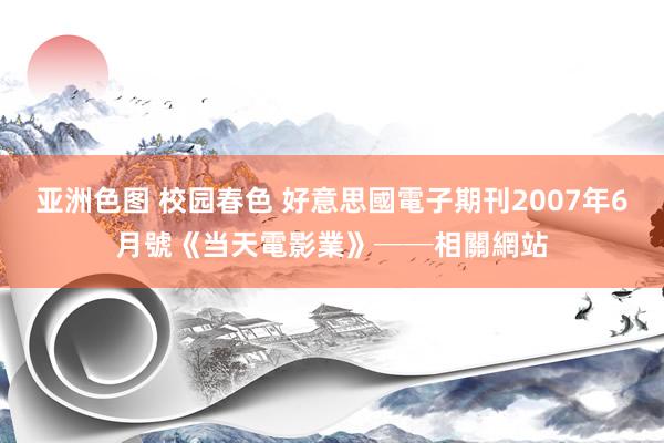 亚洲色图 校园春色 好意思國電子期刊2007年6月號《当天電影業》──相關網站