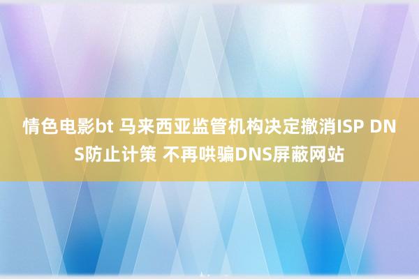 情色电影bt 马来西亚监管机构决定撤消ISP DNS防止计策 不再哄骗DNS屏蔽网站