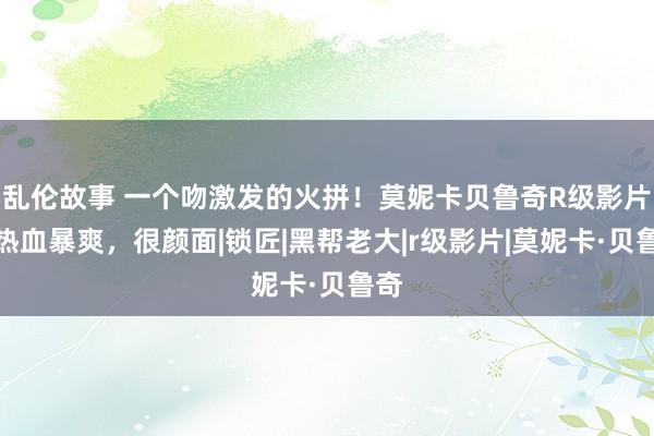 乱伦故事 一个吻激发的火拼！莫妮卡贝鲁奇R级影片，热血暴爽，很颜面|锁匠|黑帮老大|r级影片|莫妮卡·贝鲁奇