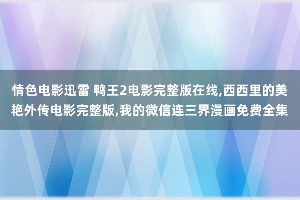 情色电影迅雷 鸭王2电影完整版在线,西西里的美艳外传电影完整版,我的微信连三界漫画免费全集