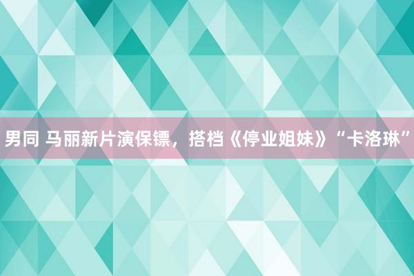 男同 马丽新片演保镖，搭档《停业姐妹》“卡洛琳”