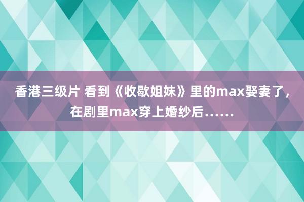 香港三级片 看到《收歇姐妹》里的max娶妻了，在剧里max穿上婚纱后……