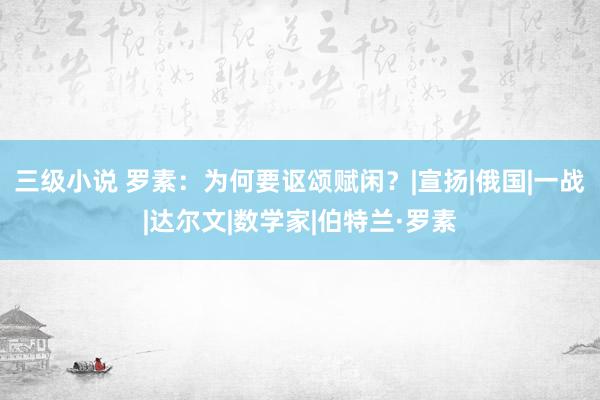 三级小说 罗素：为何要讴颂赋闲？|宣扬|俄国|一战|达尔文|数学家|伯特兰·罗素