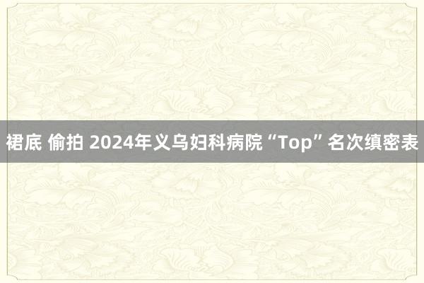 裙底 偷拍 2024年义乌妇科病院“Top”名次缜密表