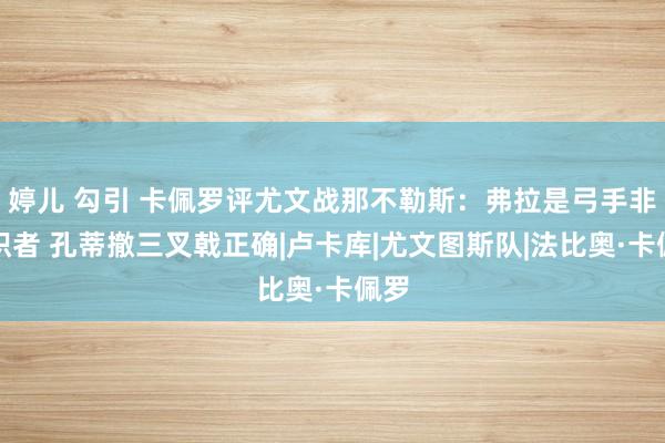 婷儿 勾引 卡佩罗评尤文战那不勒斯：弗拉是弓手非组织者 孔蒂撤三叉戟正确|卢卡库|尤文图斯队|法比奥·卡佩罗