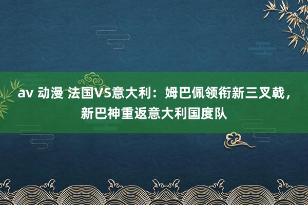 av 动漫 法国VS意大利：姆巴佩领衔新三叉戟，新巴神重返意大利国度队