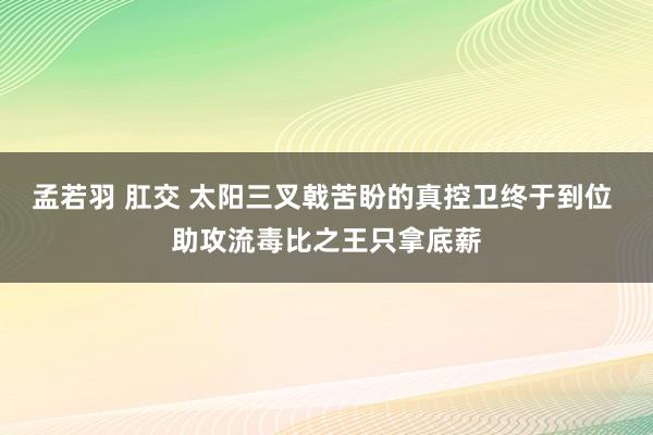 孟若羽 肛交 太阳三叉戟苦盼的真控卫终于到位 助攻流毒比之王只拿底薪